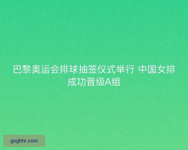 巴黎奥运会排球抽签仪式举行 中国女排成功晋级A组