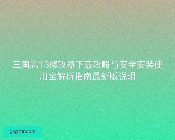 三国志13修改器下载攻略与安全安装使用全解析指南最新版说明