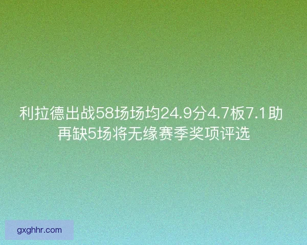 利拉德出战58场场均24.9分4.7板7.1助 再缺5场将无缘赛季奖项评选