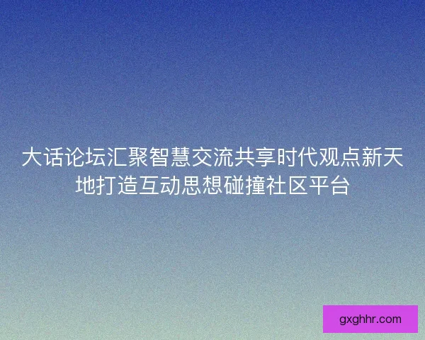 大话论坛汇聚智慧交流共享时代观点新天地打造互动思想碰撞社区平台