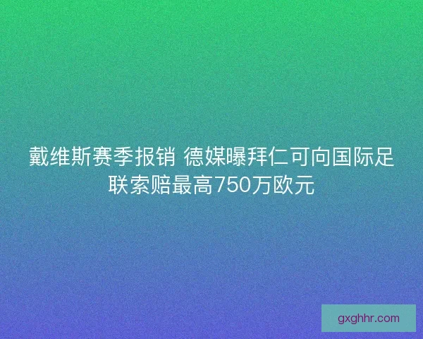 戴维斯赛季报销 德媒曝拜仁可向国际足联索赔最高750万欧元
