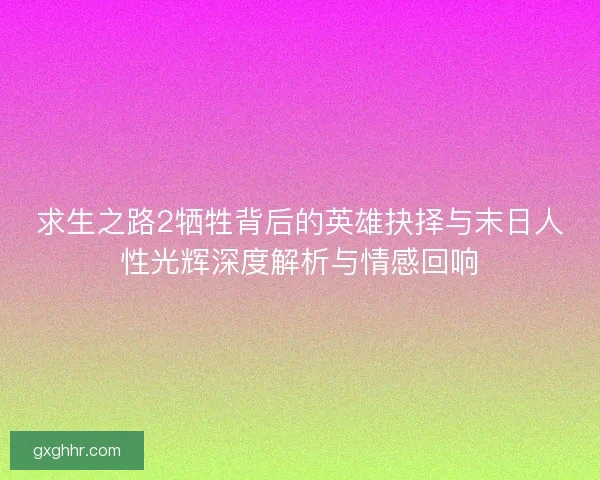 求生之路2牺牲背后的英雄抉择与末日人性光辉深度解析与情感回响