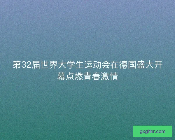 第32届世界大学生运动会在德国盛大开幕点燃青春激情