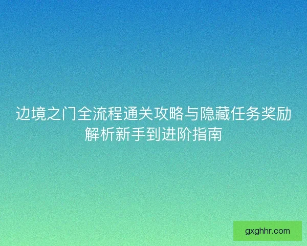 边境之门全流程通关攻略与隐藏任务奖励解析新手到进阶指南