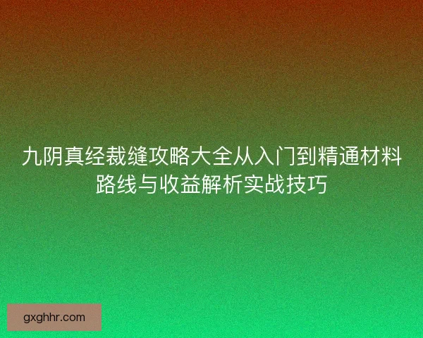 九阴真经裁缝攻略大全从入门到精通材料路线与收益解析实战技巧