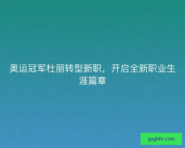 奥运冠军杜丽转型新职，开启全新职业生涯篇章
