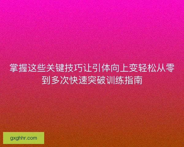 掌握这些关键技巧让引体向上变轻松从零到多次快速突破训练指南