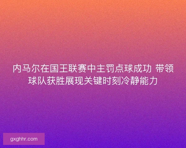 内马尔在国王联赛中主罚点球成功 带领球队获胜展现关键时刻冷静能力