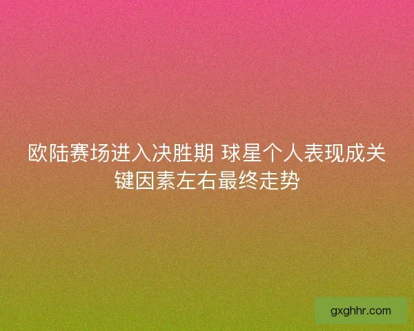 欧陆赛场进入决胜期 球星个人表现成关键因素左右最终走势