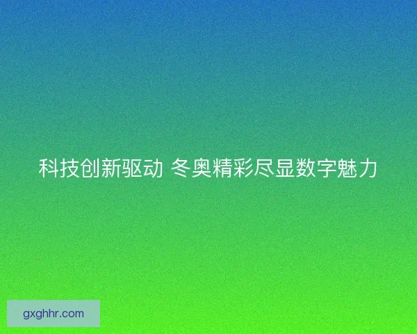 科技创新驱动 冬奥精彩尽显数字魅力